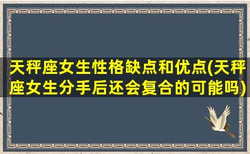 天秤座女生性格缺点和优点(天秤座女生分手后还会复合的可能吗)