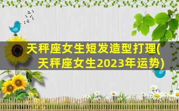 天秤座女生短发造型打理(天秤座女生2023年运势)