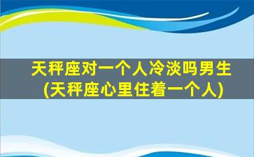 天秤座对一个人冷淡吗男生(天秤座心里住着一个人)