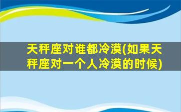 天秤座对谁都冷漠(如果天秤座对一个人冷漠的时候)