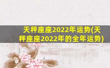 天秤座座2022年运势(天秤座座2022年的全年运势)