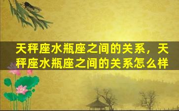 天秤座水瓶座之间的关系，天秤座水瓶座之间的关系怎么样