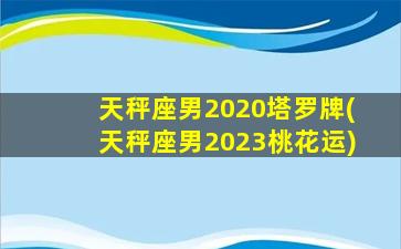 天秤座男2020塔罗牌(天秤座男2023桃花运)