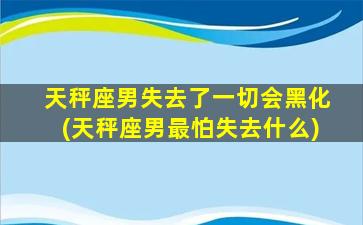 天秤座男失去了一切会黑化(天秤座男最怕失去什么)