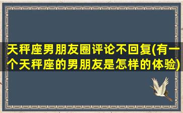 天秤座男朋友圈评论不回复(有一个天秤座的男朋友是怎样的体验)