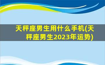 天秤座男生用什么手机(天秤座男生2023年运势)