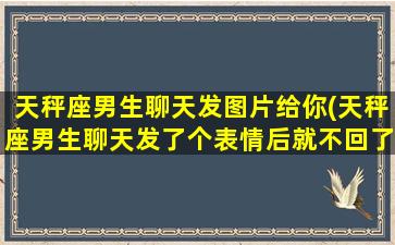 天秤座男生聊天发图片给你(天秤座男生聊天发了个表情后就不回了)