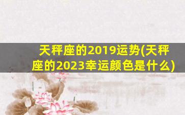 天秤座的2019运势(天秤座的2023幸运颜色是什么)