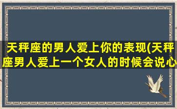 天秤座的男人爱上你的表现(天秤座男人爱上一个女人的时候会说心事没听吗)