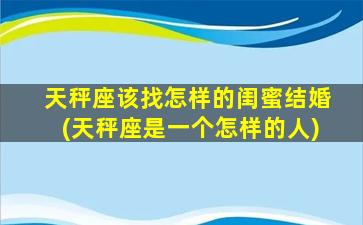 天秤座该找怎样的闺蜜结婚(天秤座是一个怎样的人)