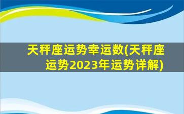 天秤座运势幸运数(天秤座运势2023年运势详解)