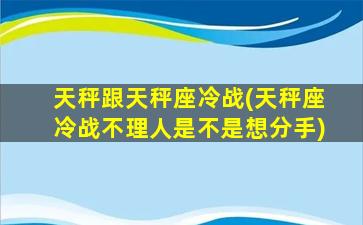 天秤跟天秤座冷战(天秤座冷战不理人是不是想分手)