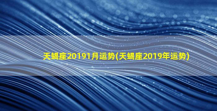 天蝎座20191月运势(天蝎座2019年运势)