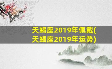 天蝎座2019年佩戴(天蝎座2019年运势)