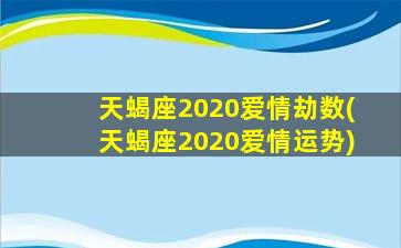 天蝎座2020爱情劫数(天蝎座2020爱情运势)