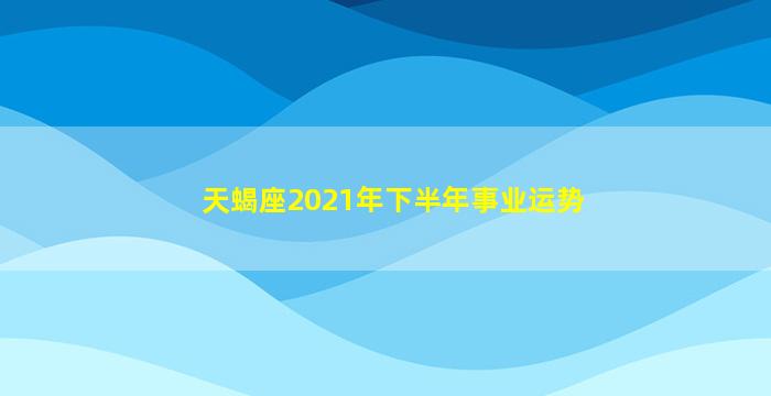 天蝎座2021年下半年事业运势