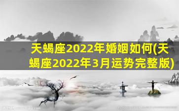 天蝎座2022年婚姻如何(天蝎座2022年3月运势完整版)