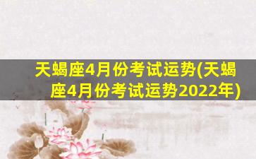 天蝎座4月份考试运势(天蝎座4月份考试运势2022年)