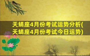 天蝎座4月份考试运势分析(天蝎座4月份考试今日运势)