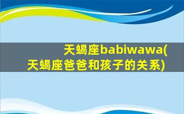 天蝎座babiwawa(天蝎座爸爸和孩子的关系)