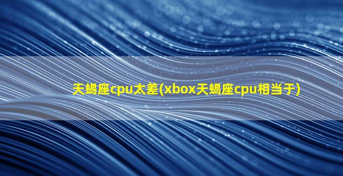 天蝎座cpu太差(xbox天蝎座cpu相当于)