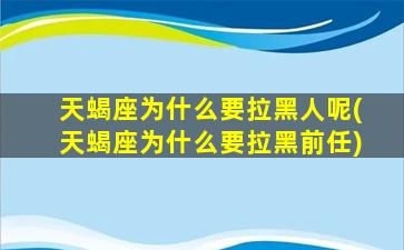 天蝎座为什么要拉黑人呢(天蝎座为什么要拉黑前任)