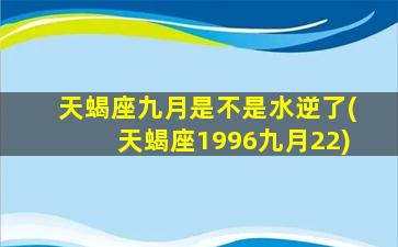 天蝎座九月是不是水逆了(天蝎座1996九月22)