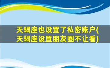 天蝎座也设置了私密账户(天蝎座设置朋友圈不让看)