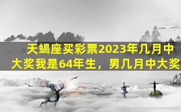 天蝎座买彩票2023年几月中大奖我是64年生，男几月中大奖