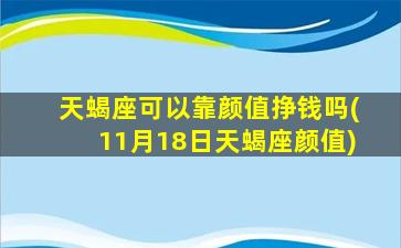 天蝎座可以靠颜值挣钱吗(11月18日天蝎座颜值)