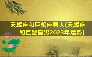 天蝎座和巨蟹座男人(天蝎座和巨蟹座男2023年运势)