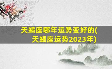 天蝎座哪年运势变好的(天蝎座运势2023年)