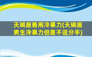 天蝎座善用冷暴力(天蝎座男生冷暴力但是不说分手)