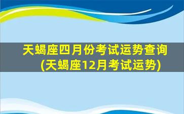 天蝎座四月份考试运势查询(天蝎座12月考试运势)