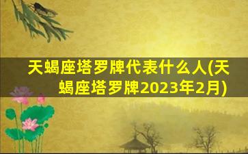 天蝎座塔罗牌代表什么人(天蝎座塔罗牌2023年2月)