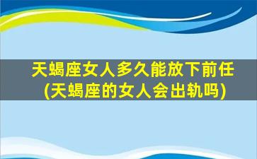 天蝎座女人多久能放下前任(天蝎座的女人会出轨吗)