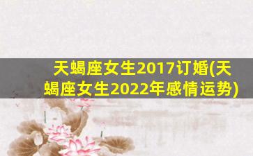 天蝎座女生2017订婚(天蝎座女生2022年感情运势)