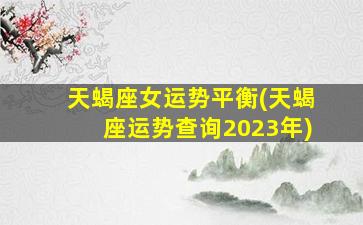 天蝎座女运势平衡(天蝎座运势查询2023年)