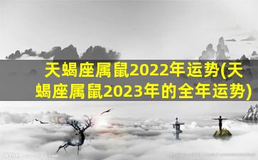 天蝎座属鼠2022年运势(天蝎座属鼠2023年的全年运势)