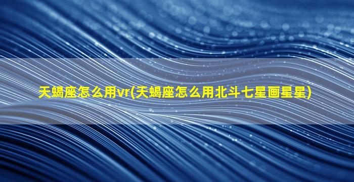 天蝎座怎么用vr(天蝎座怎么用北斗七星画星星)