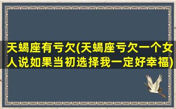 天蝎座有亏欠(天蝎座亏欠一个女人说如果当初选择我一定好幸福)