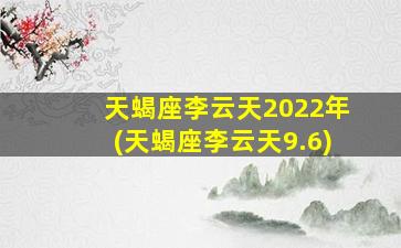 天蝎座李云天2022年(天蝎座李云天9.6)