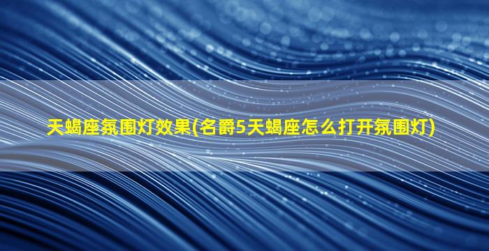 天蝎座氛围灯效果(名爵5天蝎座怎么打开氛围灯)