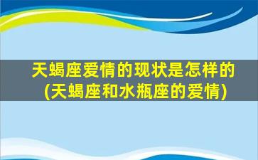 天蝎座爱情的现状是怎样的(天蝎座和水瓶座的爱情)