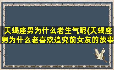 天蝎座男为什么老生气呢(天蝎座男为什么老喜欢追究前女友的故事)