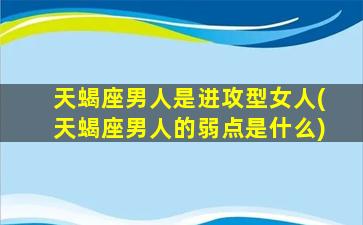 天蝎座男人是进攻型女人(天蝎座男人的弱点是什么)