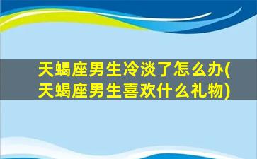 天蝎座男生冷淡了怎么办(天蝎座男生喜欢什么礼物)