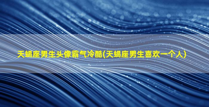 天蝎座男生头像霸气冷酷(天蝎座男生喜欢一个人)