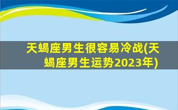 天蝎座男生很容易冷战(天蝎座男生运势2023年)