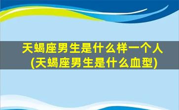 天蝎座男生是什么样一个人(天蝎座男生是什么血型)